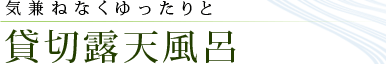 気兼ねなくゆったりと「貸切露天風呂」